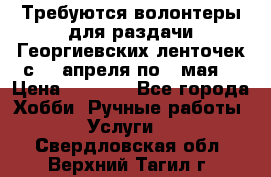 Требуются волонтеры для раздачи Георгиевских ленточек с 30 апреля по 9 мая. › Цена ­ 2 000 - Все города Хобби. Ручные работы » Услуги   . Свердловская обл.,Верхний Тагил г.